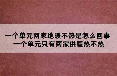 一个单元两家地暖不热是怎么回事 一个单元只有两家供暖热不热